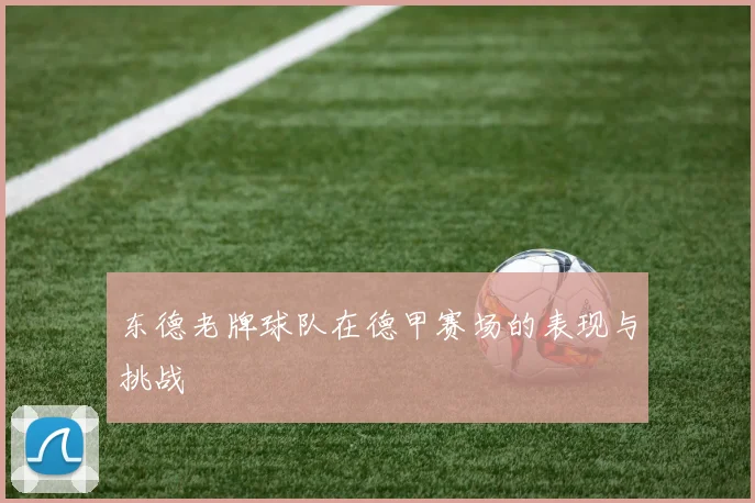 东德老牌球队在德甲赛场的表现与挑战