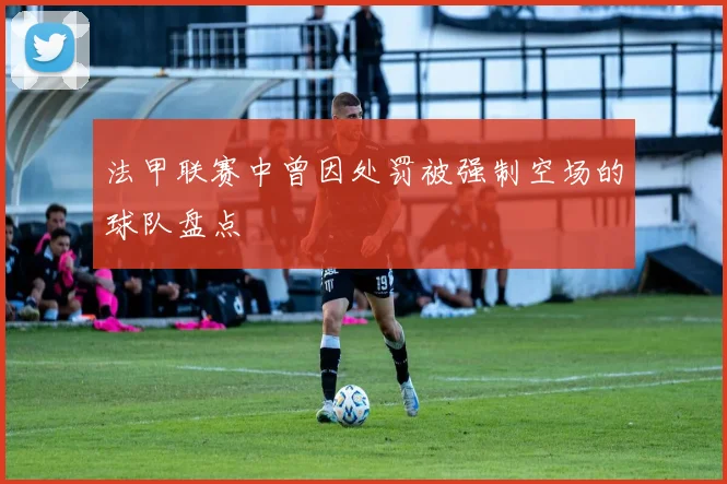 法甲联赛中曾因处罚被强制空场的球队盘点