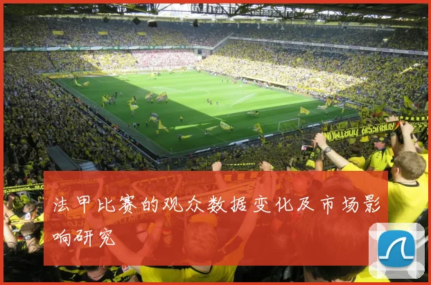 法甲比赛的观众数据变化及市场影响研究