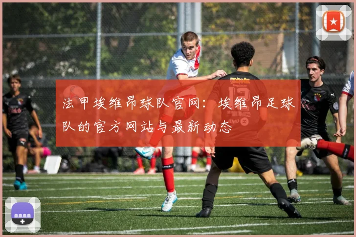 法甲埃维昂球队官网：埃维昂足球队的官方网站与最新动态