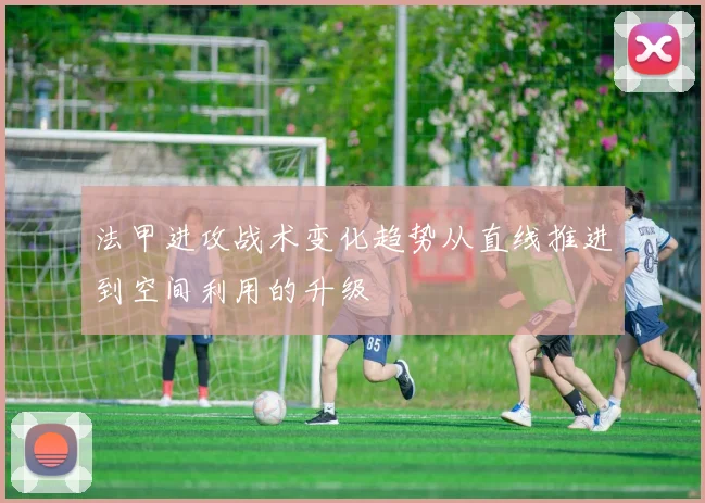 法甲进攻战术变化趋势从直线推进到空间利用的升级