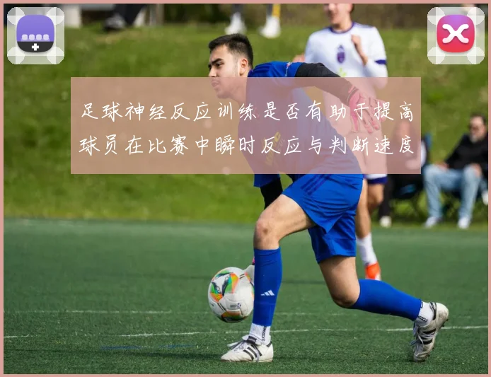 足球神经反应训练是否有助于提高球员在比赛中瞬时反应与判断速度