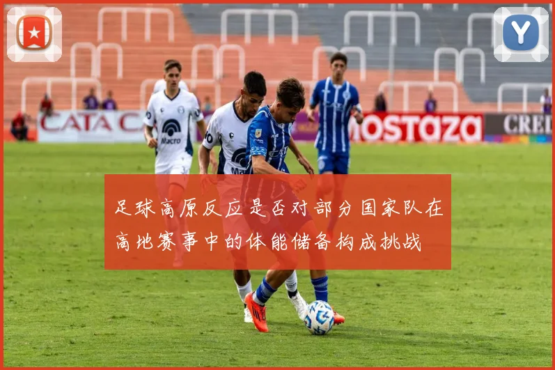 足球高原反应是否对部分国家队在高地赛事中的体能储备构成挑战