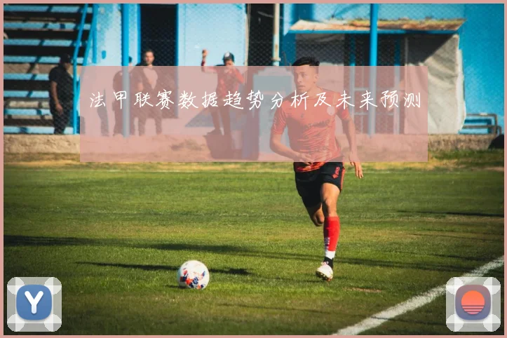 法甲联赛数据趋势分析及未来预测