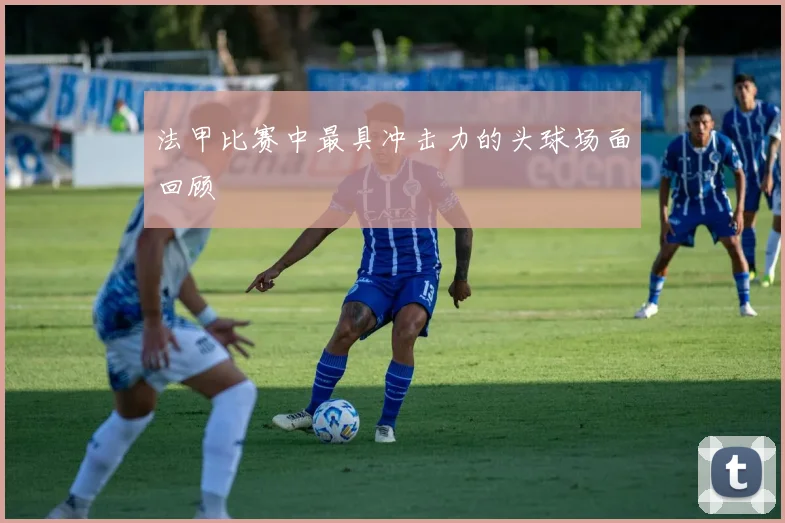 法甲比赛中最具冲击力的头球场面回顾