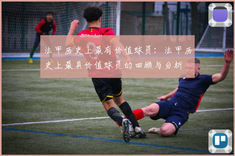 法甲历史上最有价值球员：法甲历史上最具价值球员的回顾与分析